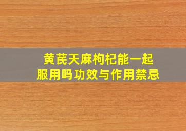 黄芪天麻枸杞能一起服用吗功效与作用禁忌