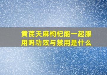 黄芪天麻枸杞能一起服用吗功效与禁用是什么