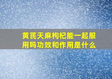 黄芪天麻枸杞能一起服用吗功效和作用是什么