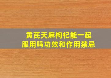 黄芪天麻枸杞能一起服用吗功效和作用禁忌