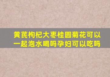 黄芪枸杞大枣桂圆菊花可以一起泡水喝吗孕妇可以吃吗