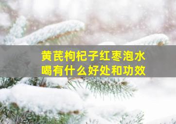 黄芪枸杞子红枣泡水喝有什么好处和功效