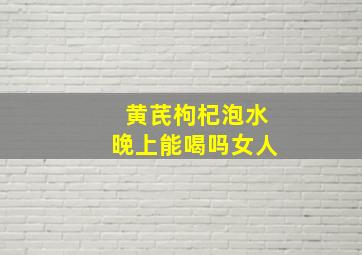 黄芪枸杞泡水晚上能喝吗女人