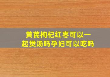 黄芪枸杞红枣可以一起煲汤吗孕妇可以吃吗