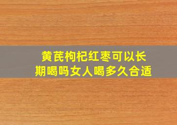 黄芪枸杞红枣可以长期喝吗女人喝多久合适