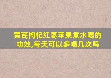 黄芪枸杞红枣苹果煮水喝的功效,每天可以多喝几次吗