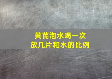 黄芪泡水喝一次放几片和水的比例