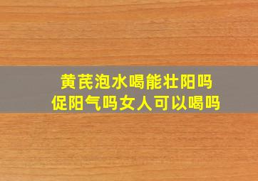 黄芪泡水喝能壮阳吗促阳气吗女人可以喝吗