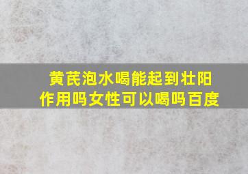 黄芪泡水喝能起到壮阳作用吗女性可以喝吗百度