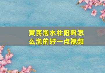 黄芪泡水壮阳吗怎么泡的好一点视频