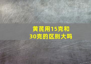 黄芪用15克和30克的区别大吗