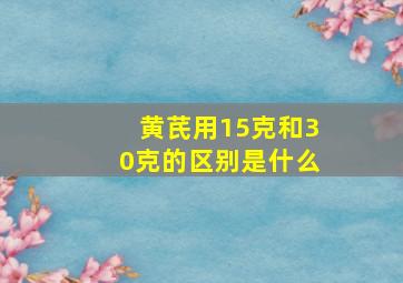 黄芪用15克和30克的区别是什么