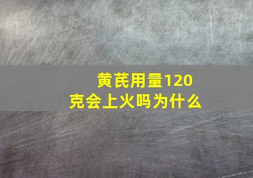 黄芪用量120克会上火吗为什么