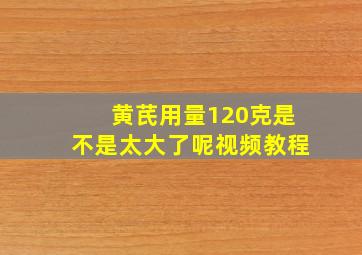 黄芪用量120克是不是太大了呢视频教程