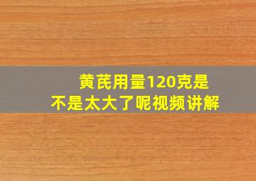 黄芪用量120克是不是太大了呢视频讲解