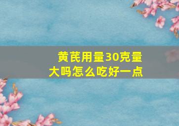 黄芪用量30克量大吗怎么吃好一点