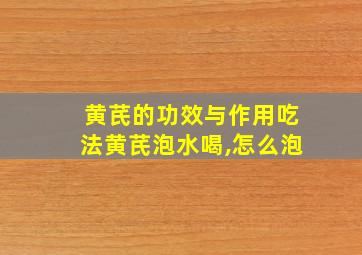 黄芪的功效与作用吃法黄芪泡水喝,怎么泡