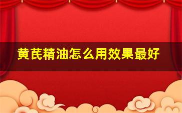 黄芪精油怎么用效果最好