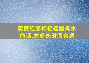 黄芪红枣枸杞桂圆煮水的话,煮多长时间合适