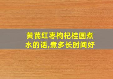 黄芪红枣枸杞桂圆煮水的话,煮多长时间好