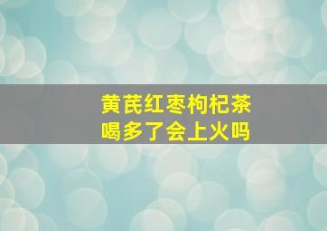 黄芪红枣枸杞茶喝多了会上火吗