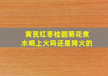 黄芪红枣桂圆菊花煮水喝上火吗还是降火的