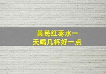 黄芪红枣水一天喝几杯好一点