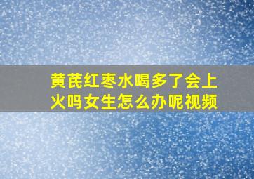 黄芪红枣水喝多了会上火吗女生怎么办呢视频