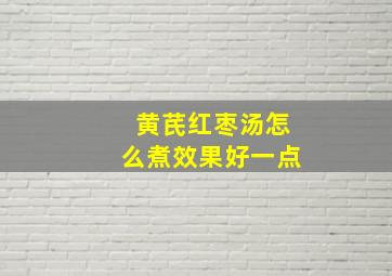 黄芪红枣汤怎么煮效果好一点