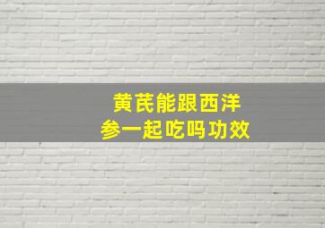 黄芪能跟西洋参一起吃吗功效