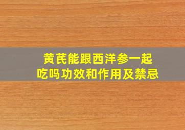 黄芪能跟西洋参一起吃吗功效和作用及禁忌