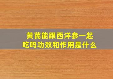 黄芪能跟西洋参一起吃吗功效和作用是什么