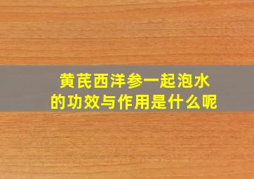 黄芪西洋参一起泡水的功效与作用是什么呢