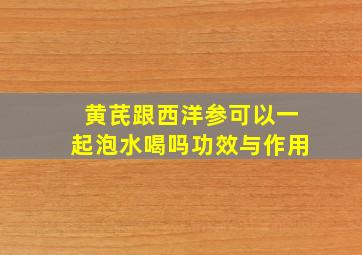 黄芪跟西洋参可以一起泡水喝吗功效与作用