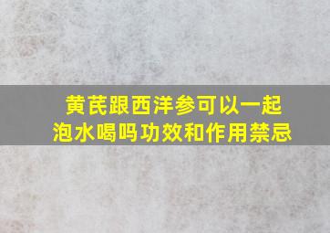 黄芪跟西洋参可以一起泡水喝吗功效和作用禁忌