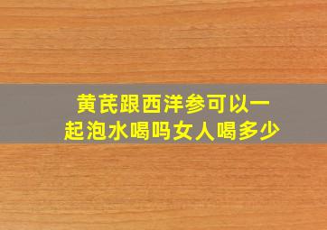 黄芪跟西洋参可以一起泡水喝吗女人喝多少