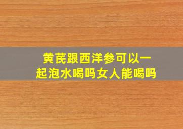 黄芪跟西洋参可以一起泡水喝吗女人能喝吗