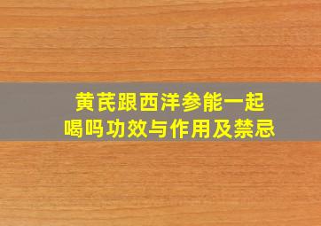 黄芪跟西洋参能一起喝吗功效与作用及禁忌