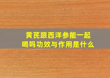 黄芪跟西洋参能一起喝吗功效与作用是什么