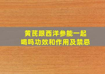 黄芪跟西洋参能一起喝吗功效和作用及禁忌