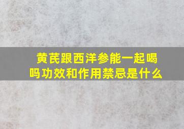 黄芪跟西洋参能一起喝吗功效和作用禁忌是什么