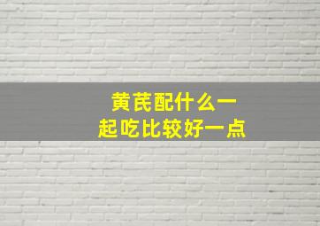 黄芪配什么一起吃比较好一点