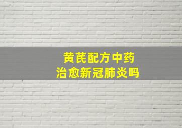 黄芪配方中药治愈新冠肺炎吗