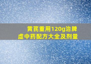 黄芪重用120g治脾虚中药配方大全及剂量