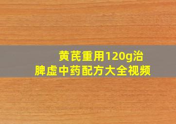 黄芪重用120g治脾虚中药配方大全视频