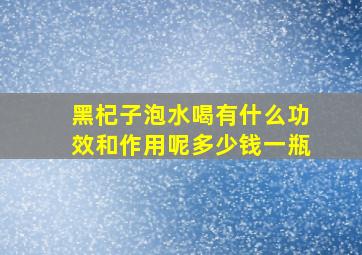 黑杞子泡水喝有什么功效和作用呢多少钱一瓶