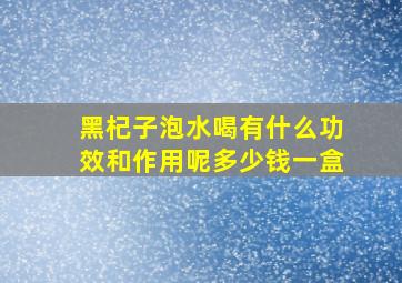 黑杞子泡水喝有什么功效和作用呢多少钱一盒