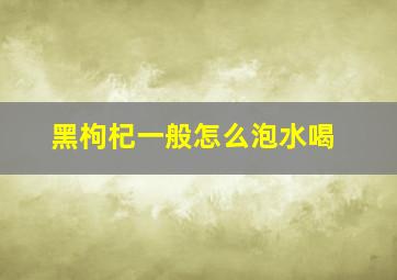 黑枸杞一般怎么泡水喝