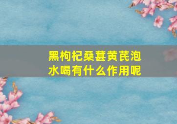 黑枸杞桑葚黄芪泡水喝有什么作用呢