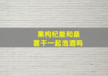 黑枸杞能和桑葚干一起泡酒吗